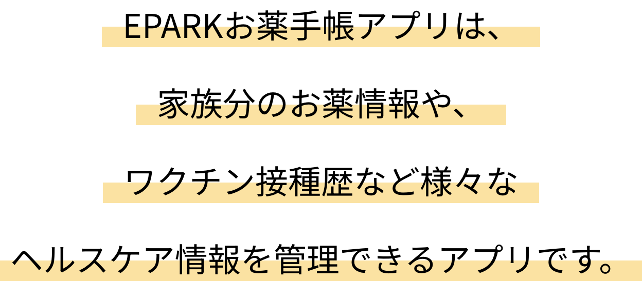 EPARKお薬手帳アプリは、家族分のお薬情報や、ワクチン接種歴など様々なヘルスケア情報を管理できるアプリです。